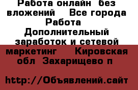 Работа онлайн, без вложений. - Все города Работа » Дополнительный заработок и сетевой маркетинг   . Кировская обл.,Захарищево п.